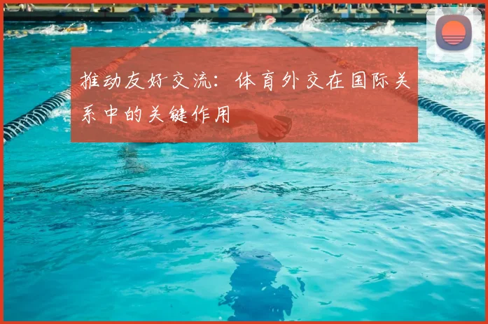 推动友好交流:体育外交在国际关系中的关键作用
