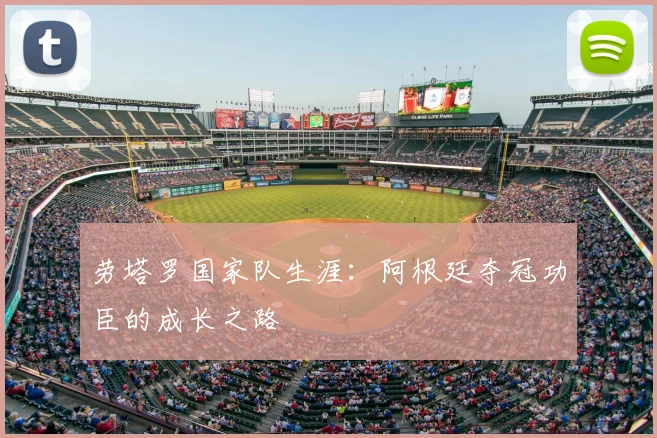 劳塔罗国家队生涯：阿根廷夺冠功臣的成长之路
