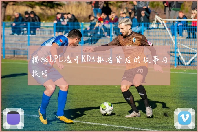 揭秘LPL选手KDA排名背后的故事与技巧