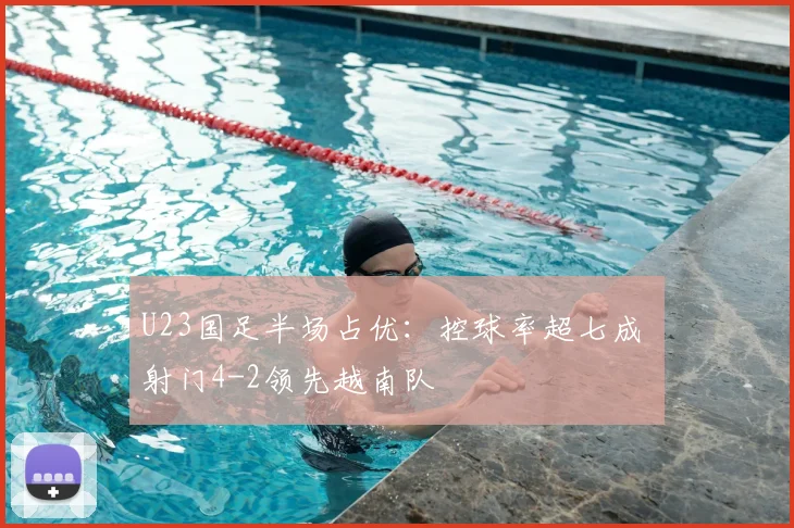 U23国足半场占优：控球率超七成 射门4-2领先越南队