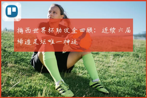 梅西世界杯助攻全回顾:连续六届缔造足坛唯一神迹