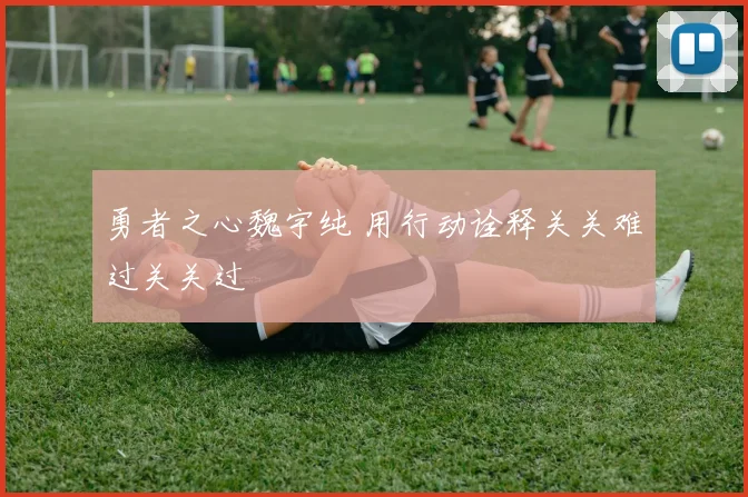 勇者之心魏宇纯 用行动诠释关关难过关关过