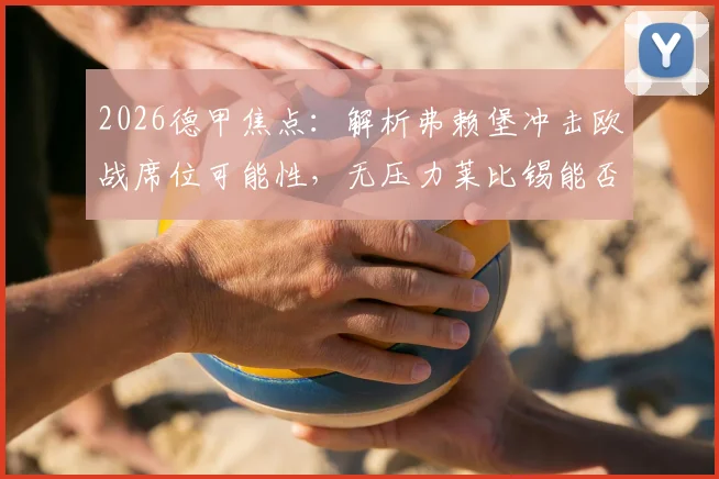 2026德甲焦点:解析弗赖堡冲击欧战席位可能性,无压力莱比锡能否搅局?