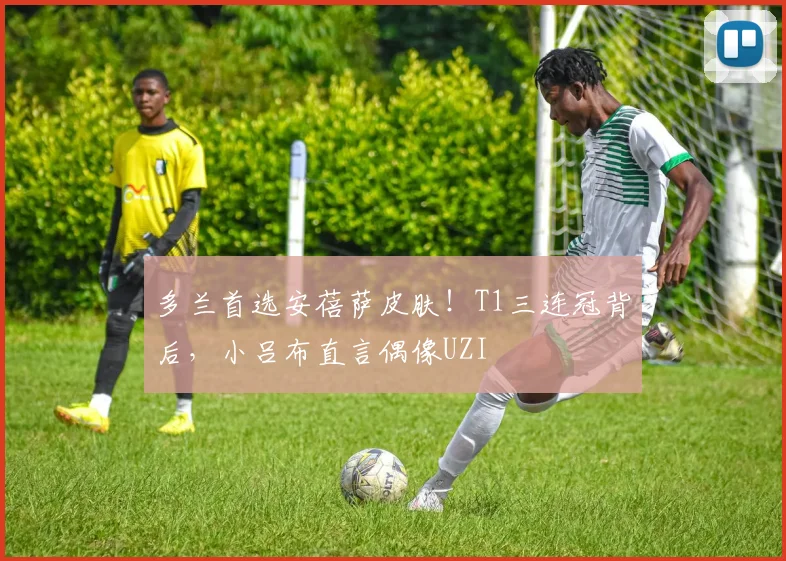 多兰首选安蓓萨皮肤！T1三连冠背后，小吕布直言偶像UZI