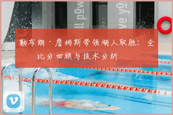 勒布朗·詹姆斯带领湖人取胜：全场比分回顾与技术分析