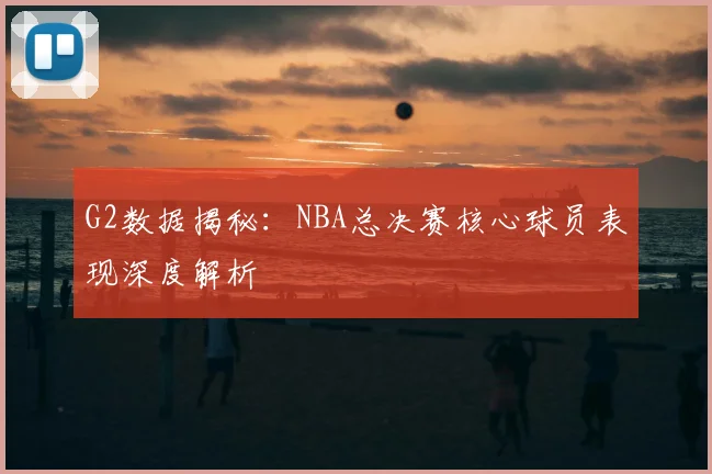 G2数据揭秘：NBA总决赛核心球员表现深度解析