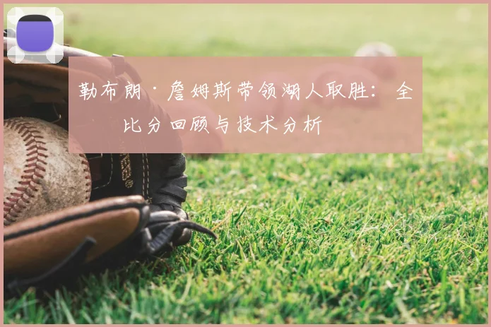 勒布朗·詹姆斯带领湖人取胜：全场比分回顾与技术分析