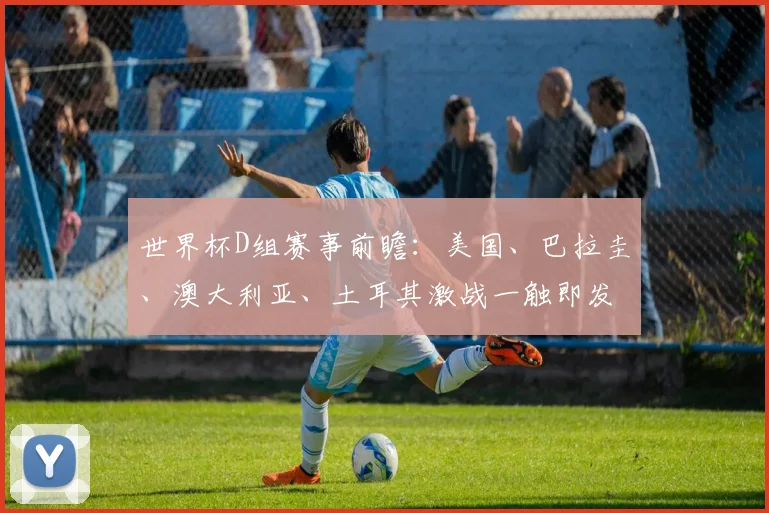 世界杯D组赛事前瞻:美国、巴拉圭、澳大利亚、土耳其激战一触即发