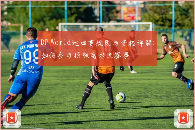 DP World巡回赛规则与资格详解：如何参与顶级高尔夫赛事