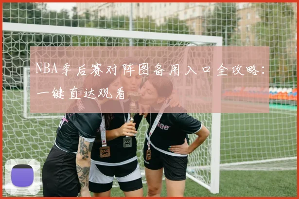 NBA季后赛对阵图备用入口全攻略：一键直达观看