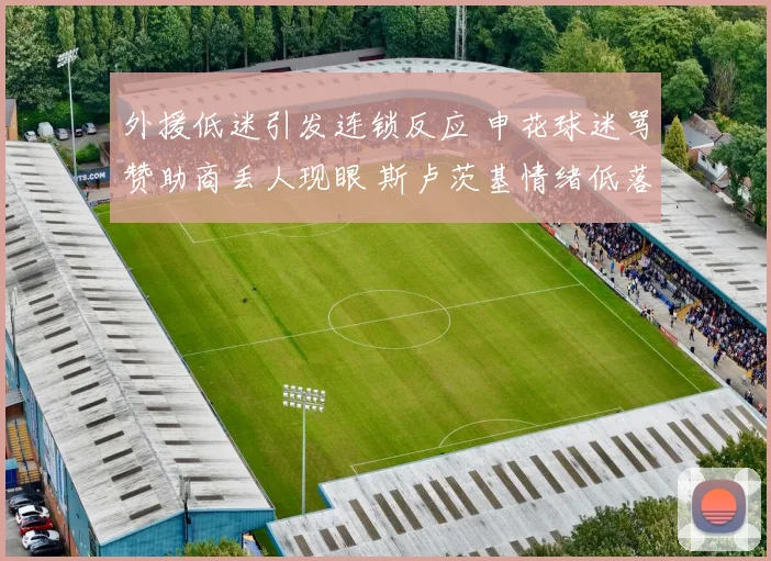 外援低迷引发连锁反应 申花球迷骂赞助商丢人现眼 斯卢茨基情绪低落