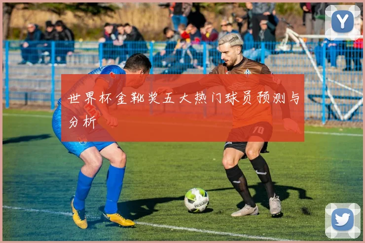 世界杯金靴奖五大热门球员预测与分析