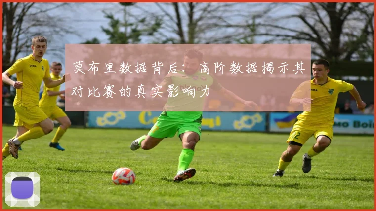 莫布里数据背后：高阶数据揭示其对比赛的真实影响力