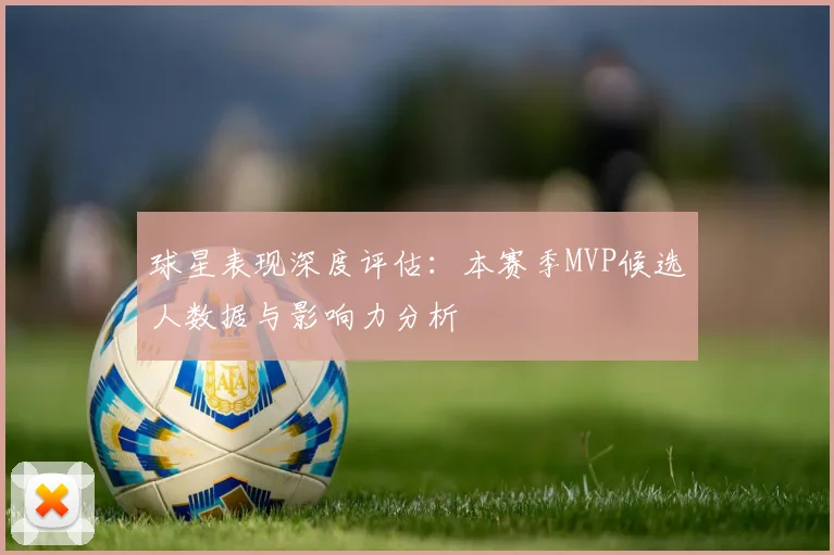 球星表现深度评估：本赛季MVP候选人数据与影响力分析