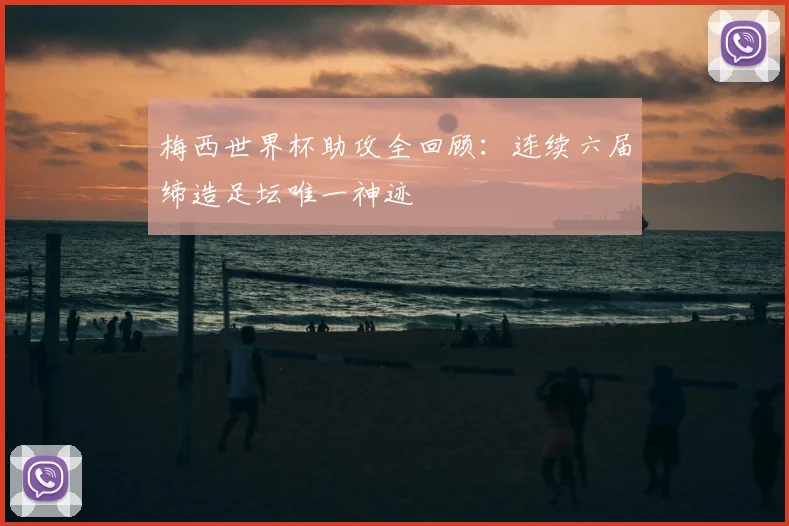 梅西世界杯助攻全回顾:连续六届缔造足坛唯一神迹