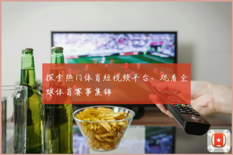探索热门体育短视频平台，观看全球体育赛事集锦