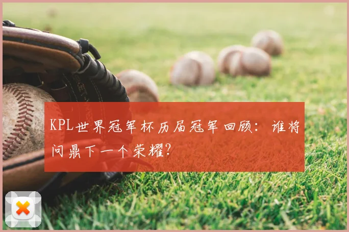 KPL世界冠军杯历届冠军回顾：谁将问鼎下一个荣耀？