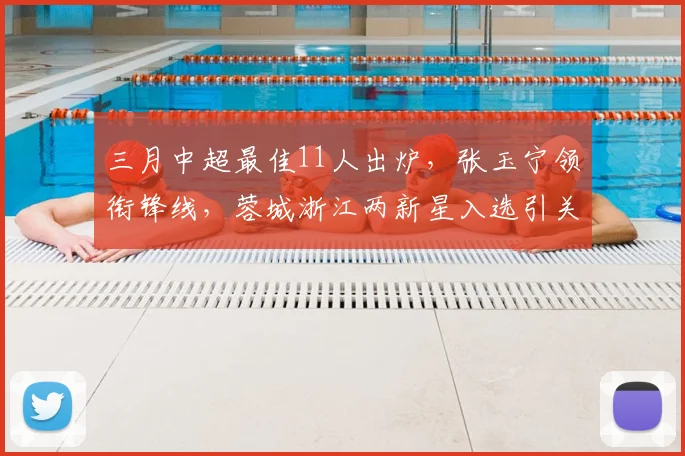 三月中超最佳11人出炉,张玉宁领衔锋线,蓉城浙江两新星入选引关注