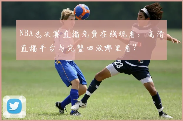 NBA总决赛直播免费在线观看,高清直播平台与完整回放哪里看?