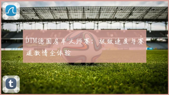 DTM德国房车大师赛：极致速度与赛道激情全体验