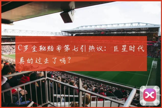 C罗金靴赔率第七引热议:巨星时代真的过去了吗?