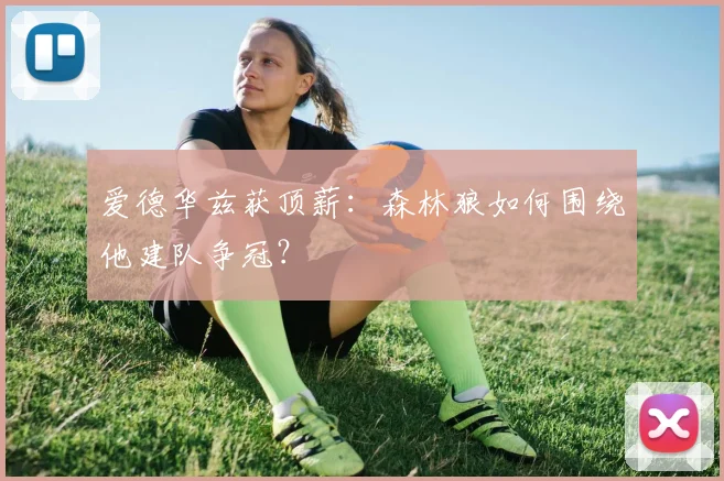 爱德华兹获顶薪：森林狼如何围绕他建队争冠？