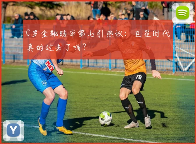 C罗金靴赔率第七引热议:巨星时代真的过去了吗?