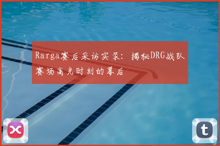 Rarga赛后采访实录：揭秘DRG战队赛场高光时刻的幕后
