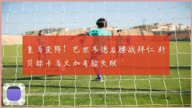 皇马变阵！巴尔韦德后腰战拜仁 科贝称卡马文加考验失败