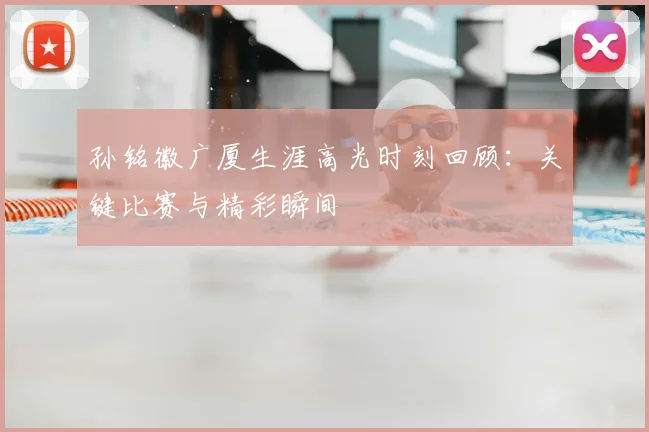 孙铭徽广厦生涯高光时刻回顾：关键比赛与精彩瞬间