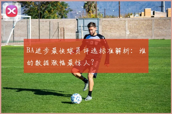 BA进步最快球员评选标准解析：谁的数据涨幅最惊人？
