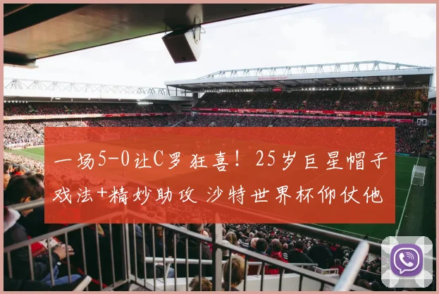 一场5-0让C罗狂喜！25岁巨星帽子戏法+精妙助攻 沙特世界杯仰仗他