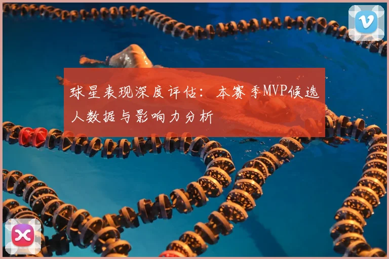 球星表现深度评估：本赛季MVP候选人数据与影响力分析