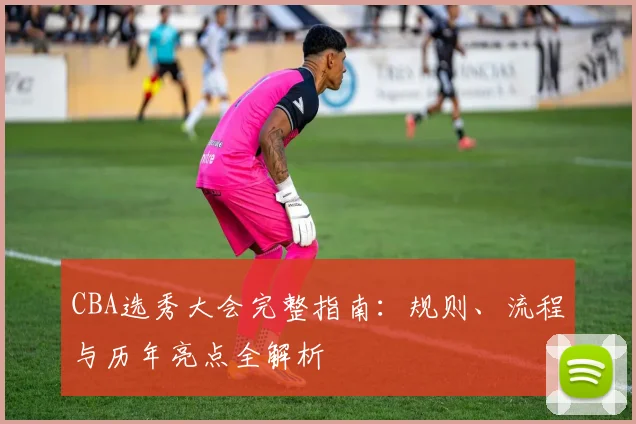 CBA选秀大会完整指南：规则、流程与历年亮点全解析