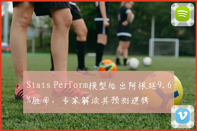 Stats Perform模型给出阿根廷9.6%胜率，专家解读其预测逻辑